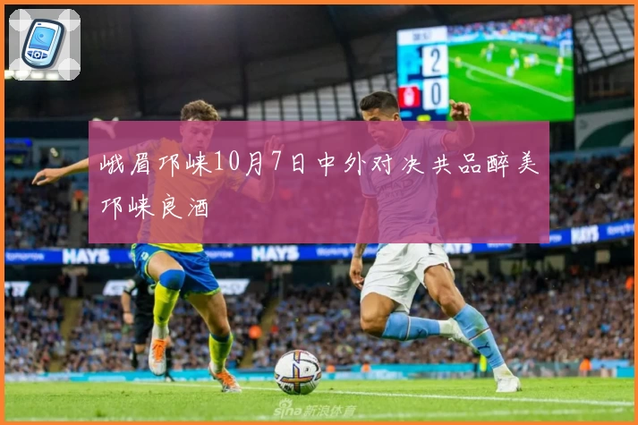 峨眉邛崃10月7日中外对决共品醉美邛崃良酒