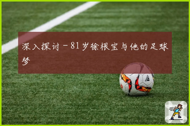 深入探讨 - 81岁徐根宝与他的足球梦