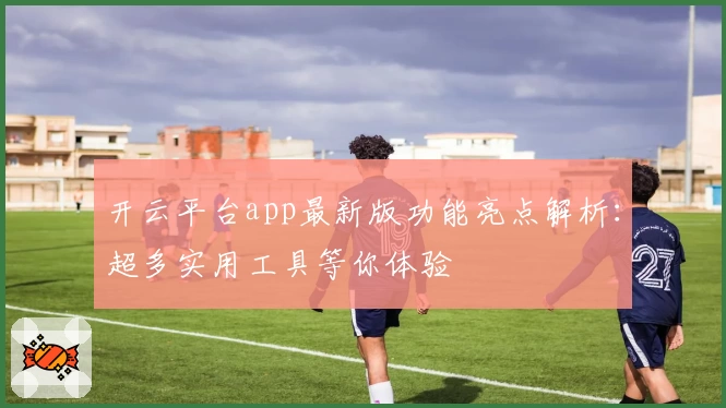 开云平台app最新版功能亮点解析：超多实用工具等你体验