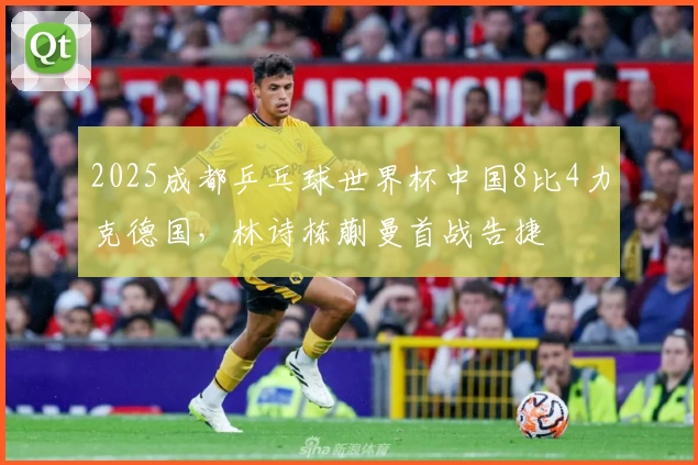 2025成都乒乓球世界杯中国8比4力克德国，林诗栋蒯曼首战告捷