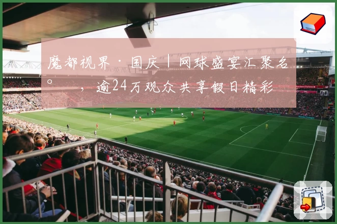 魔都视界·国庆|网球盛宴汇聚名将,逾24万观众共享假日精彩