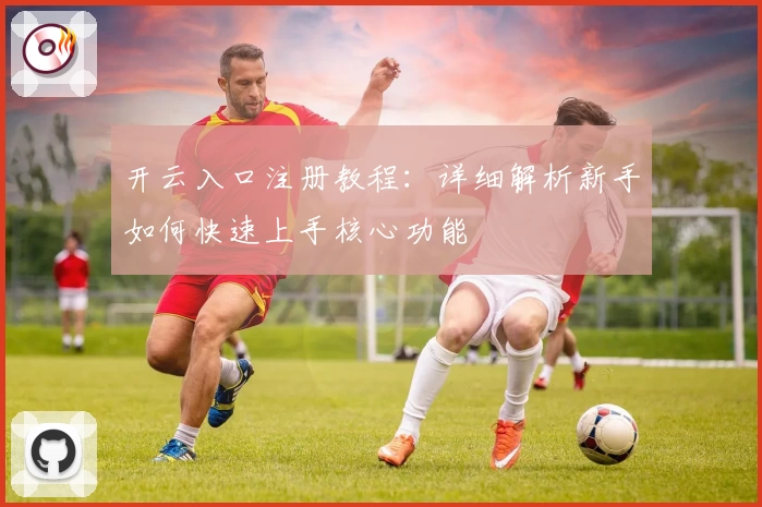 开云入口注册教程：详细解析新手如何快速上手核心功能