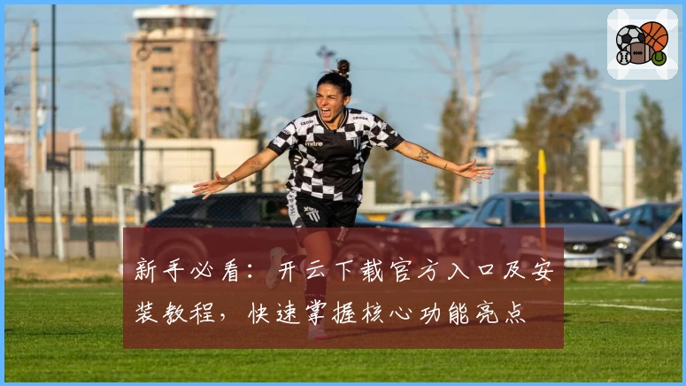 新手必看：开云下载官方入口及安装教程，快速掌握核心功能亮点