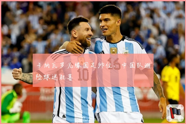 卡纳瓦罗无缘国足帅位，中国队避险球迷狂喜