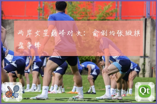 两岸女星巅峰对决：俞俐均张璇棋盘争锋