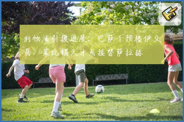 利物浦引援进展：巴萨干预格伊交易，莱比锡天才或接替萨拉赫