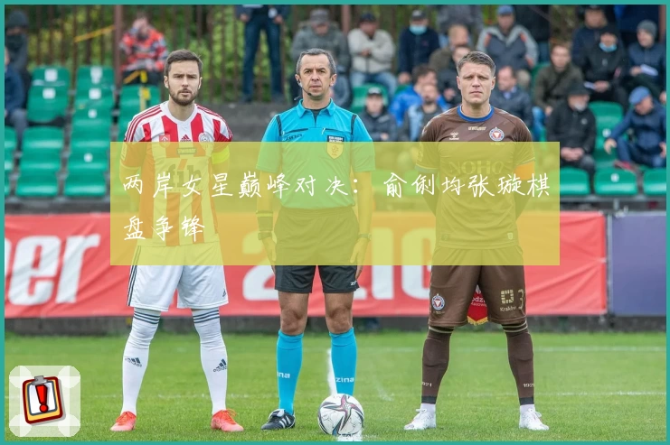 两岸女星巅峰对决：俞俐均张璇棋盘争锋
