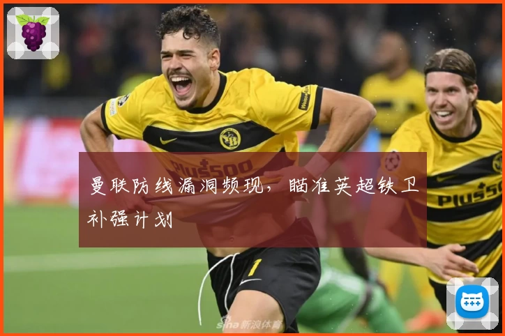 曼联防线漏洞频现，瞄准英超铁卫补强计划