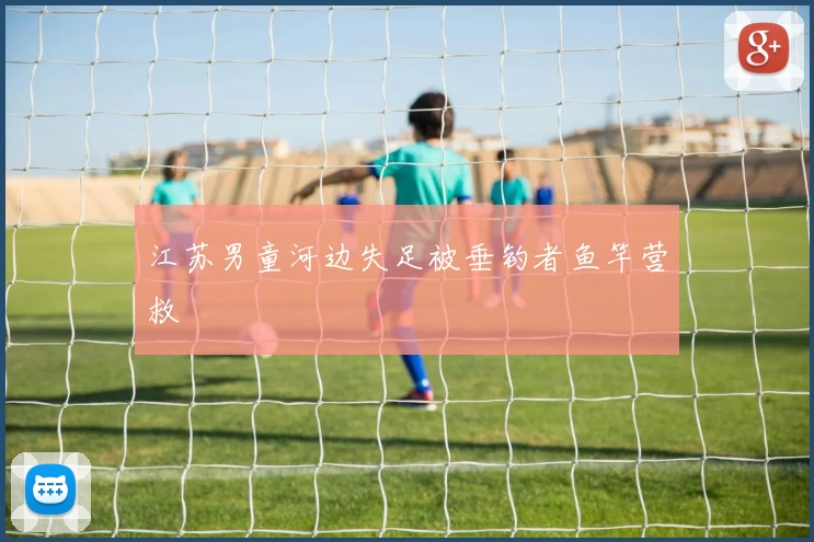 江苏男童河边失足被垂钓者鱼竿营救