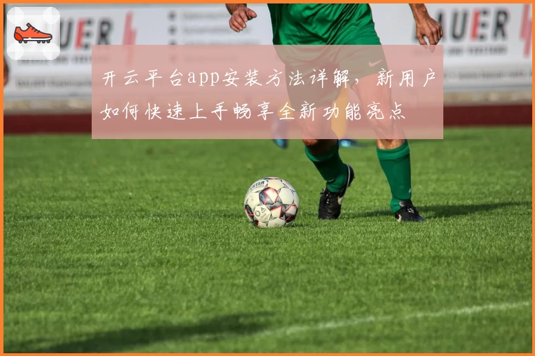 开云平台app安装方法详解，新用户如何快速上手畅享全新功能亮点