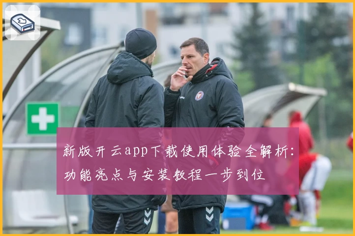 新版开云app下载使用体验全解析：功能亮点与安装教程一步到位