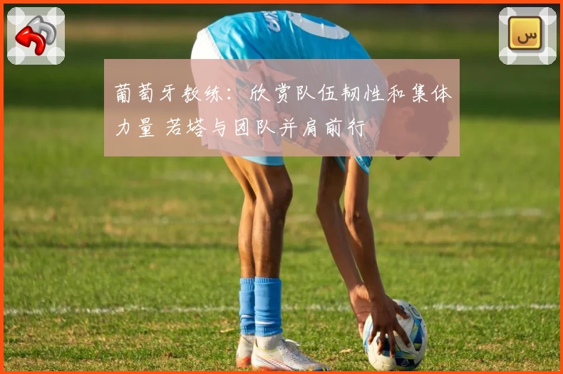 葡萄牙教练：欣赏队伍韧性和集体力量 若塔与团队并肩前行