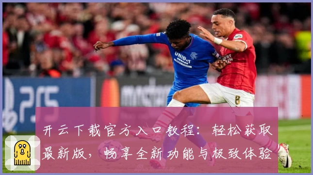 开云下载官方入口教程：轻松获取最新版，畅享全新功能与极致体验