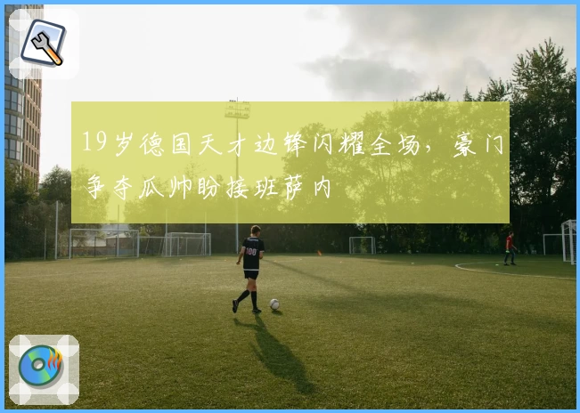 19岁德国天才边锋闪耀全场,豪门争夺瓜帅盼接班萨内