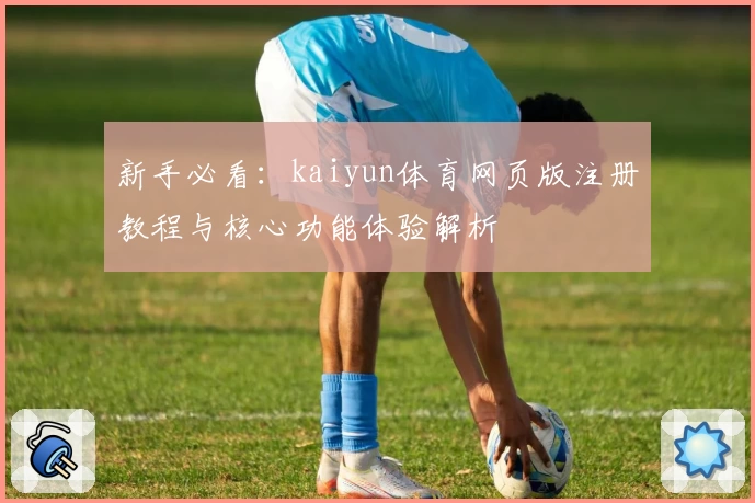 新手必看：kaiyun体育网页版注册教程与核心功能体验解析