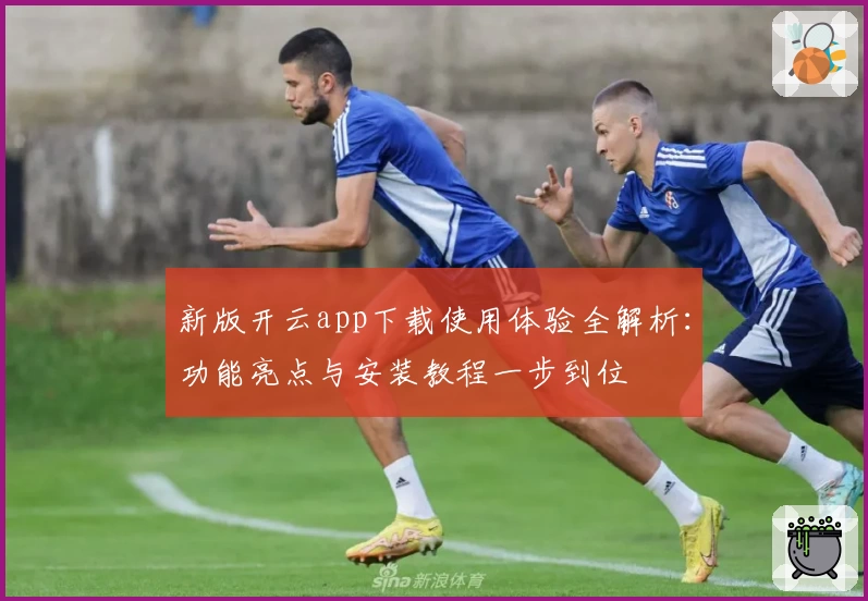 新版开云app下载使用体验全解析：功能亮点与安装教程一步到位