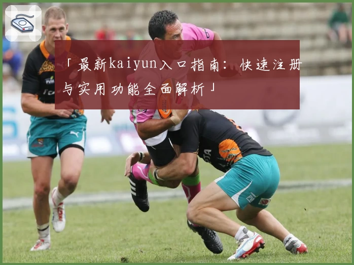 「最新kaiyun入口指南:快速注册与实用功能全面解析」