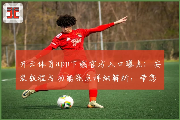开云体育app下载官方入口曝光：安装教程与功能亮点详细解析，带您解锁最佳使用体验