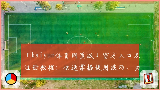 「kaiyun体育网页版」官方入口及注册教程：快速掌握使用技巧，为体育爱好者量身打造
