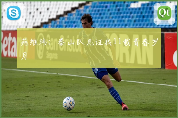 苑维玮：泰山队见证我11载青春岁月