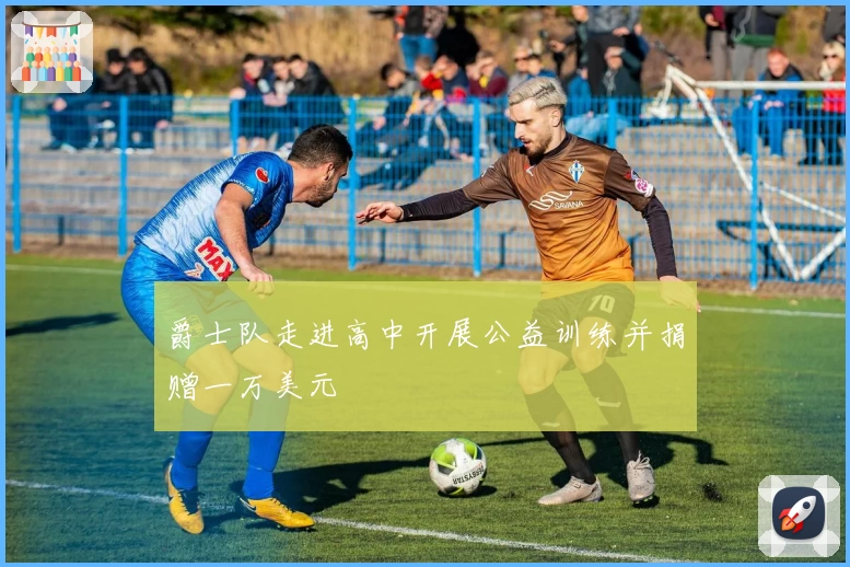 爵士队走进高中开展公益训练并捐赠一万美元
