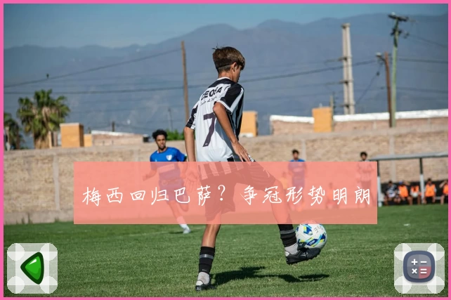 梅西回归巴萨？争冠形势明朗