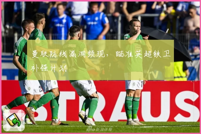 曼联防线漏洞频现，瞄准英超铁卫补强计划