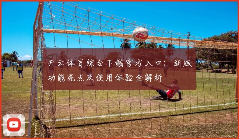 开云体育综合下载官方入口:新版功能亮点及使用体验全解析