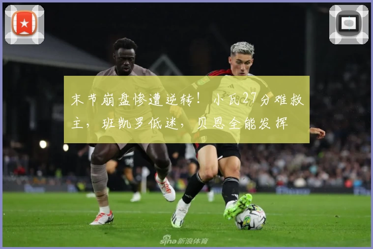 末节崩盘惨遭逆转！小瓦27分难救主，班凯罗低迷，贝恩全能发挥