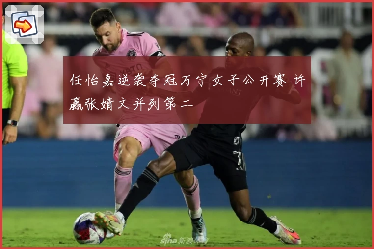 任怡嘉逆袭夺冠万宁女子公开赛 许赢张婧文并列第二