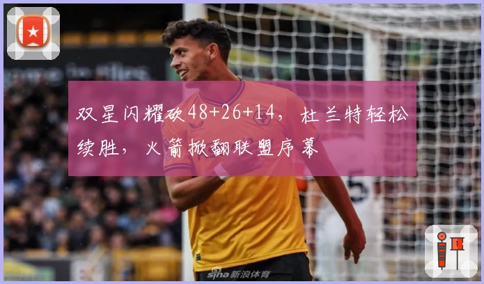 双星闪耀砍48+26+14，杜兰特轻松续胜，火箭掀翻联盟序幕