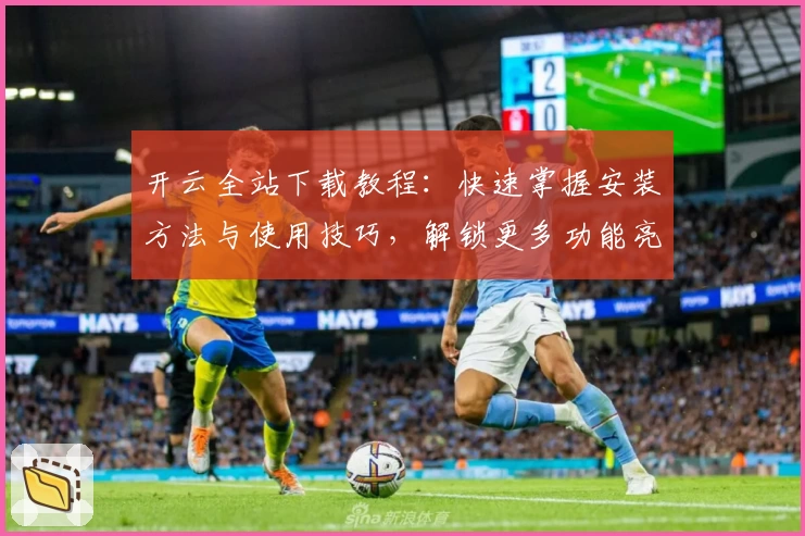 开云全站下载教程：快速掌握安装方法与使用技巧，解锁更多功能亮点