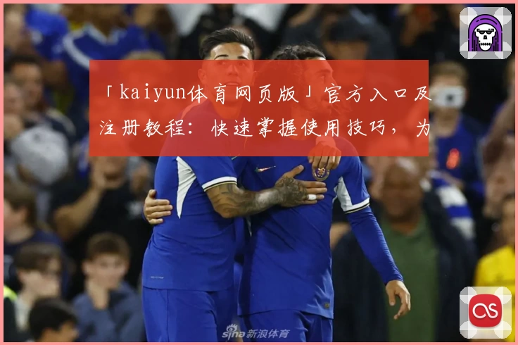「kaiyun体育网页版」官方入口及注册教程：快速掌握使用技巧，为体育爱好者量身打造