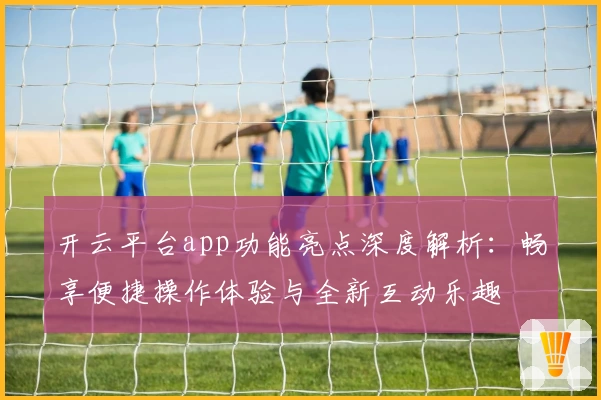 开云平台app功能亮点深度解析：畅享便捷操作体验与全新互动乐趣