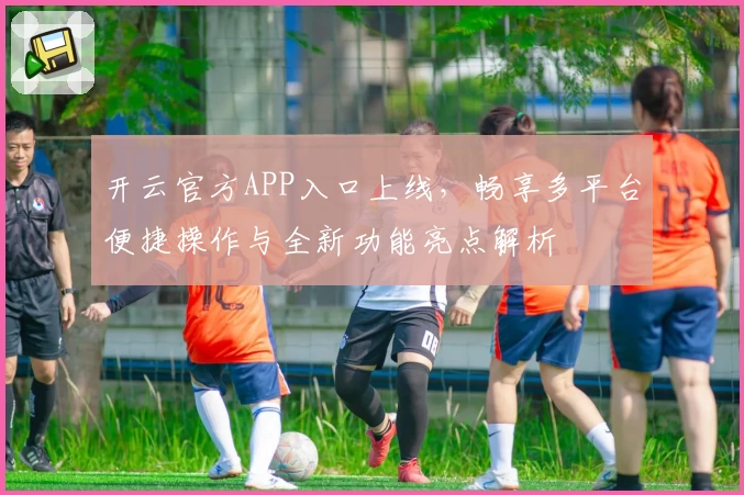 开云官方APP入口上线，畅享多平台便捷操作与全新功能亮点解析