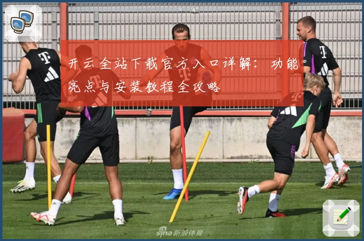 开云全站下载官方入口详解：功能亮点与安装教程全攻略