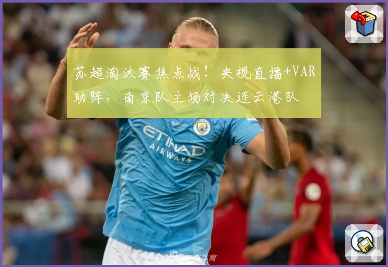 苏超淘汰赛焦点战！央视直播+VAR助阵，南京队主场对决连云港队