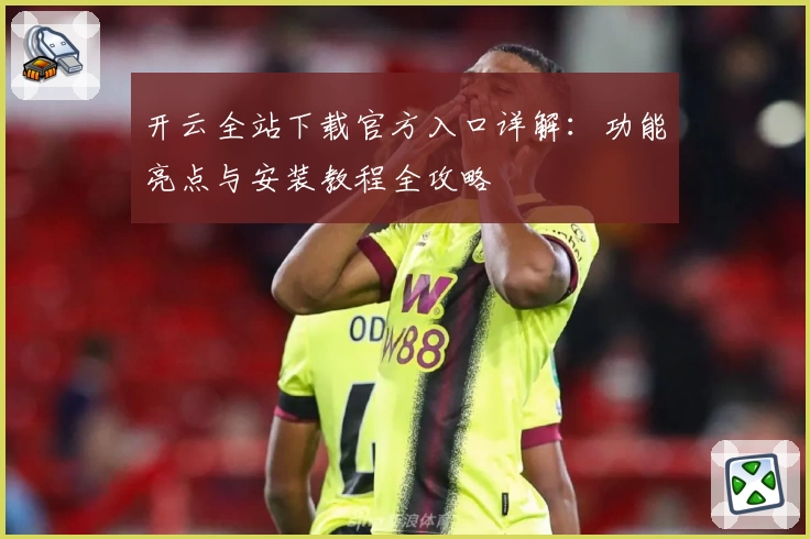 开云全站下载官方入口详解：功能亮点与安装教程全攻略