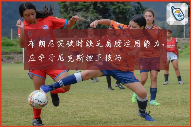 布朗尼突破时缺乏肩膀运用能力,应学习尼克斯控卫技巧