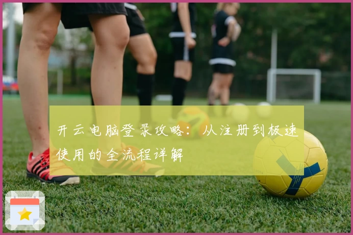 开云电脑登录攻略：从注册到极速使用的全流程详解