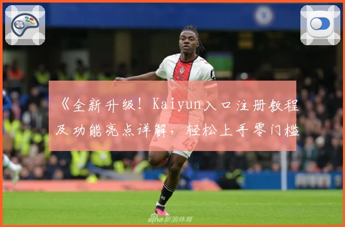 《全新升级！Kaiyun入口注册教程及功能亮点详解，轻松上手零门槛体验》