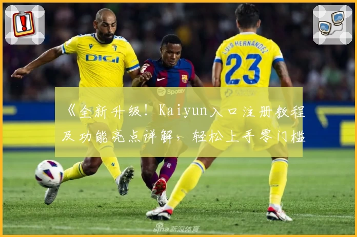 《全新升级！Kaiyun入口注册教程及功能亮点详解，轻松上手零门槛体验》