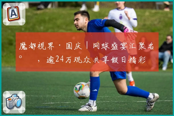 魔都视界·国庆｜网球盛宴汇聚名将，逾24万观众共享假日精彩